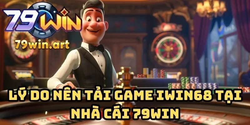 Lý do nên tải game iWin68 tại nhà cái 79WIN