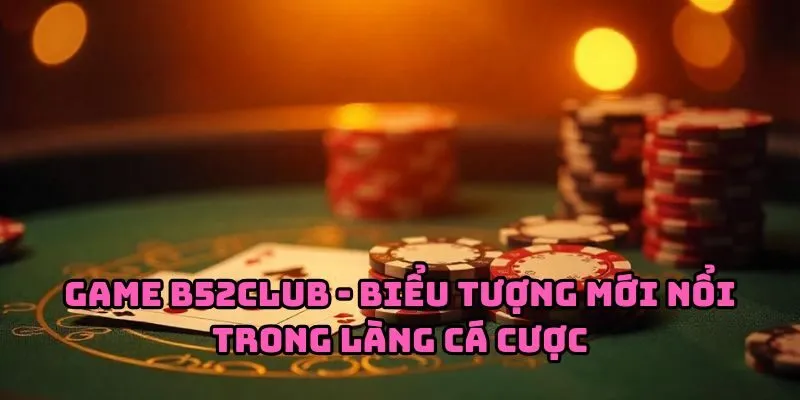 Game B52Club - Biểu tượng mới nổi trong làng cá cược
