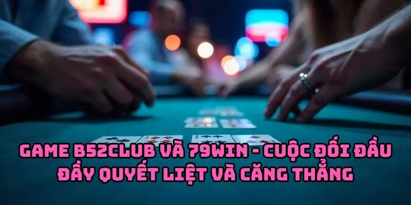 Game b52club và 79win - Cuộc đối đầu đầy quyết liệt và căng thẳng